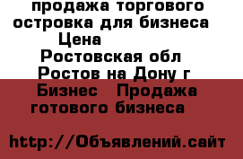 продажа торгового островка для бизнеса › Цена ­ 150 000 - Ростовская обл., Ростов-на-Дону г. Бизнес » Продажа готового бизнеса   